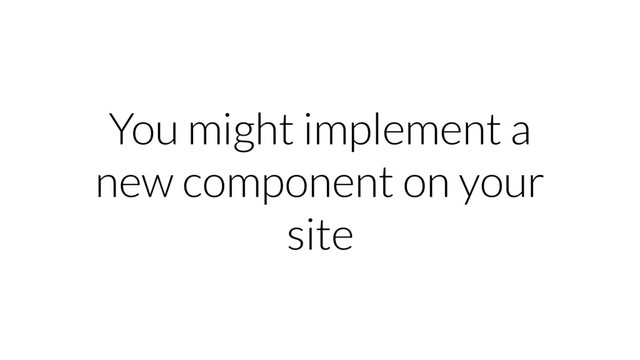 You might implement a
new component on your
site
