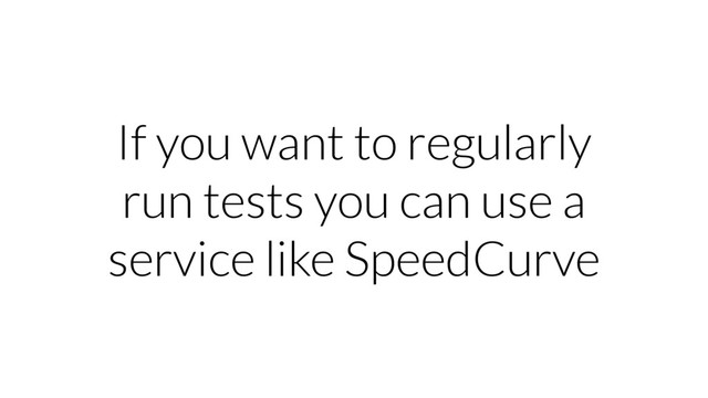 If you want to regularly
run tests you can use a
service like SpeedCurve
