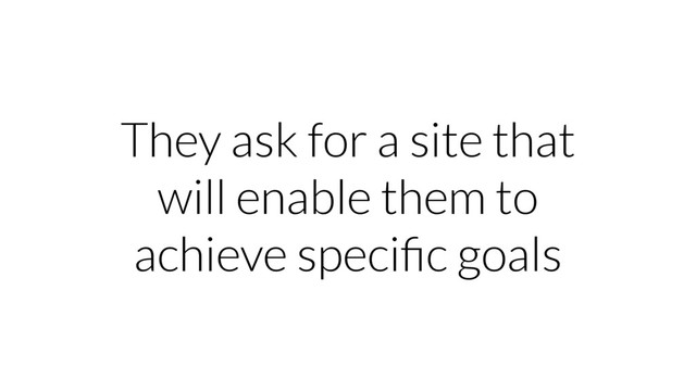 They ask for a site that
will enable them to
achieve speciﬁc goals
