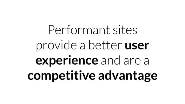 Performant sites
provide a better user
experience and are a
competitive advantage
