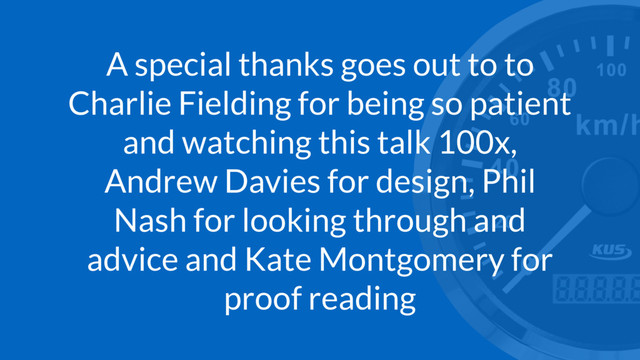 A special thanks goes out to to
Charlie Fielding for being so patient
and watching this talk 100x,
Andrew Davies for design, Phil
Nash for looking through and
advice and Kate Montgomery for
proof reading
