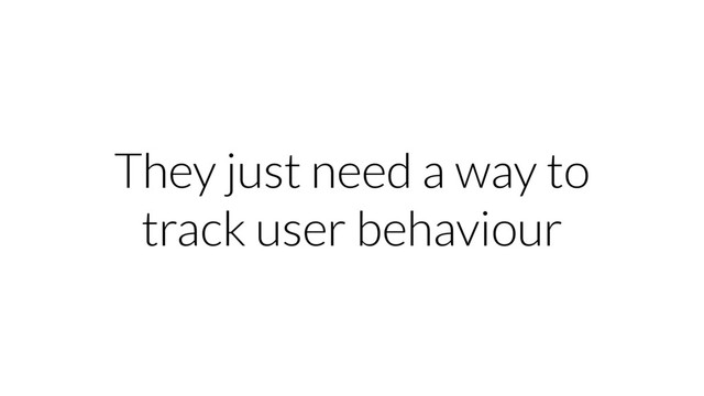 They just need a way to
track user behaviour
