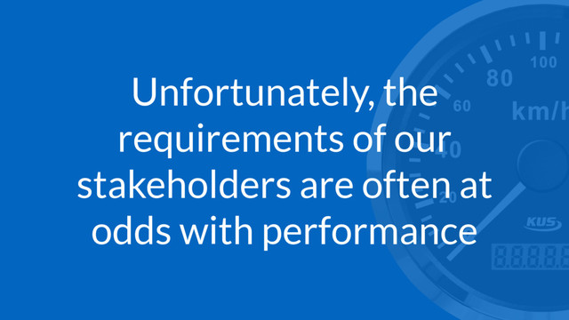 Unfortunately, the
requirements of our
stakeholders are often at
odds with performance
