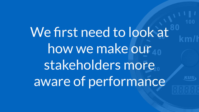 We ﬁrst need to look at
how we make our
stakeholders more
aware of performance
