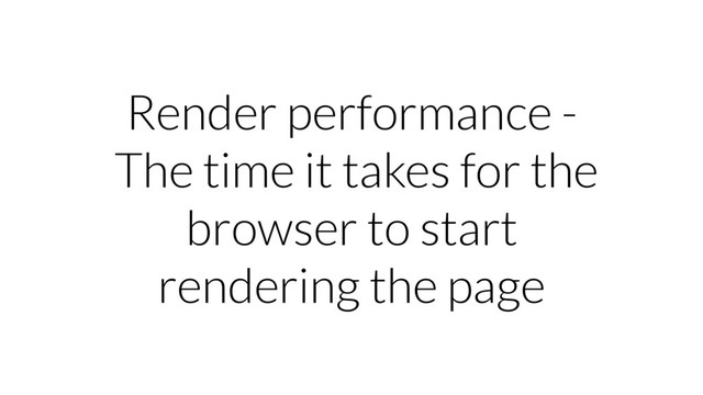 Render performance -
The time it takes for the
browser to start
rendering the page

