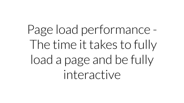 Page load performance -
The time it takes to fully
load a page and be fully
interactive
