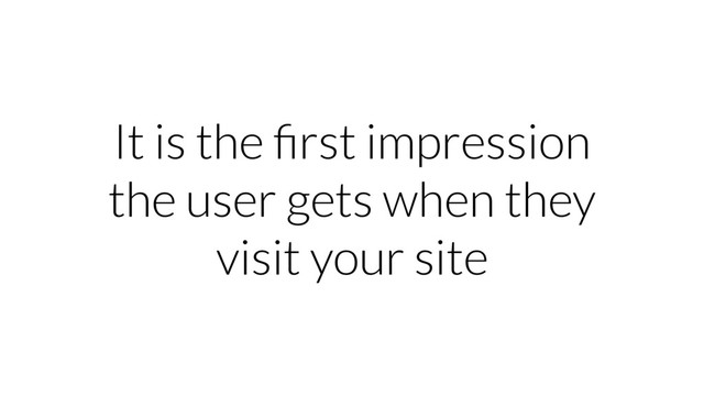 It is the ﬁrst impression
the user gets when they
visit your site
