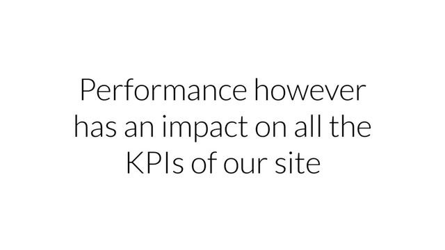 Performance however
has an impact on all the
KPIs of our site
