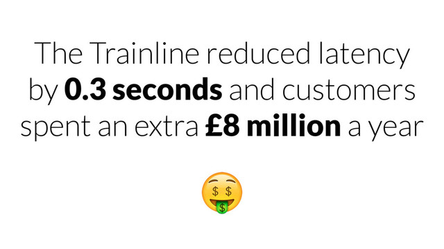 The Trainline reduced latency
by 0.3 seconds and customers
spent an extra £8 million a year

