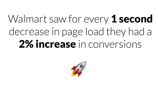 Walmart saw for every 1 second
decrease in page load they had a
2% increase in conversions

