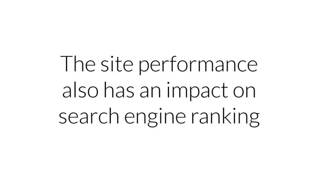 The site performance
also has an impact on
search engine ranking
