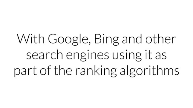With Google, Bing and other
search engines using it as
part of the ranking algorithms
