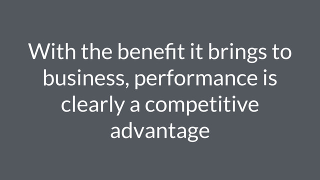 With the beneﬁt it brings to
business, performance is
clearly a competitive
advantage
