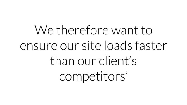 We therefore want to
ensure our site loads faster
than our client’s
competitors’
