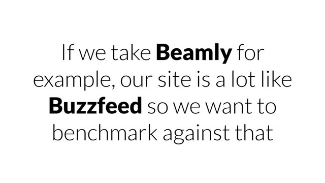 If we take Beamly for
example, our site is a lot like
Buzzfeed so we want to
benchmark against that

