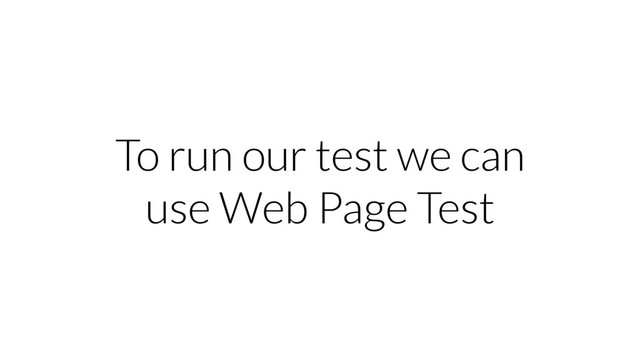 To run our test we can
use Web Page Test
