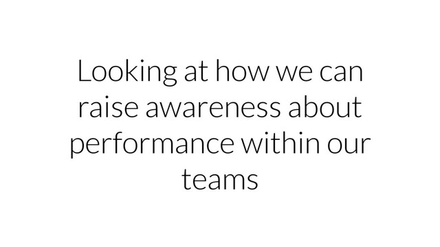 Looking at how we can
raise awareness about
performance within our
teams
