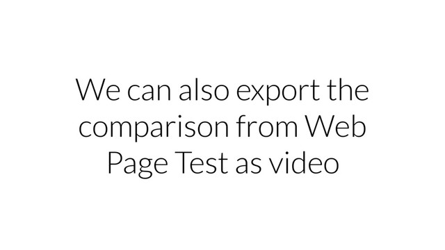 We can also export the
comparison from Web
Page Test as video
