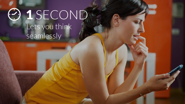 1 SECOND
Lets you think
seamlessly

