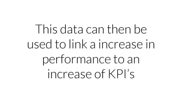 This data can then be
used to link a increase in
performance to an
increase of KPI’s
