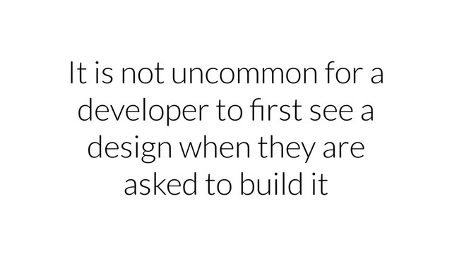 It is not uncommon for a
developer to ﬁrst see a
design when they are
asked to build it
