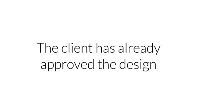The client has already
approved the design
