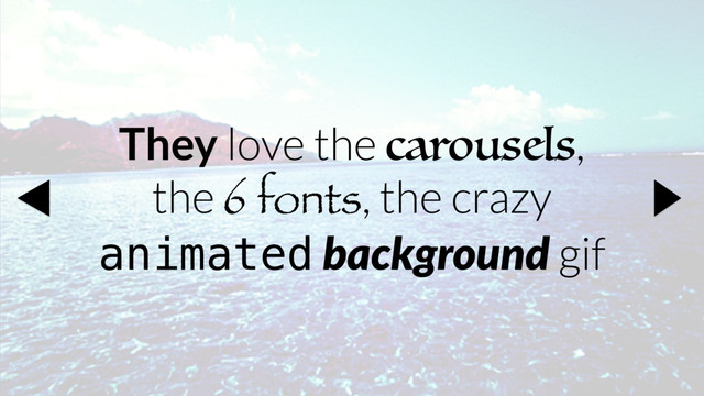 They love the carousels,
the 6 fonts, the crazy
animated background gif
