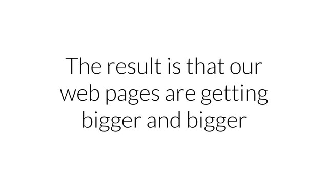 The result is that our
web pages are getting
bigger and bigger
