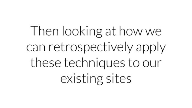 Then looking at how we
can retrospectively apply
these techniques to our
existing sites
