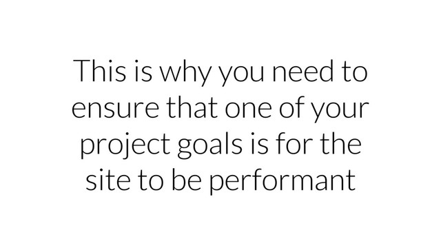 This is why you need to
ensure that one of your
project goals is for the
site to be performant
