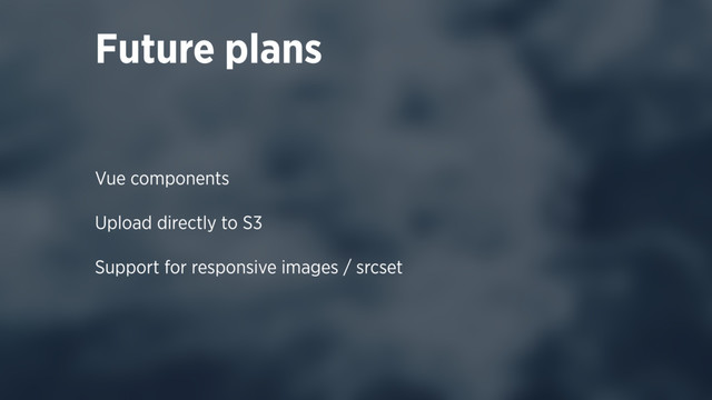 Future plans
Vue components 
 
Upload directly to S3 
 
Support for responsive images / srcset 
 
