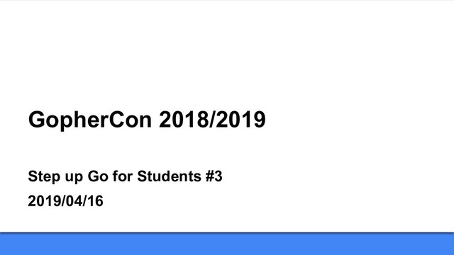 GopherCon 2018/2019
Step up Go for Students #3
2019/04/16
