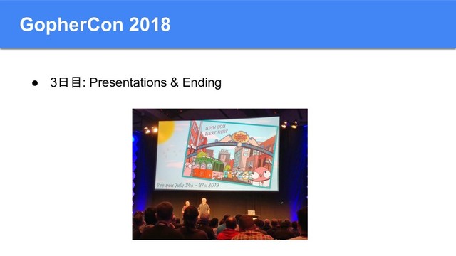 GopherCon 2018
● 3日目: Presentations & Ending
