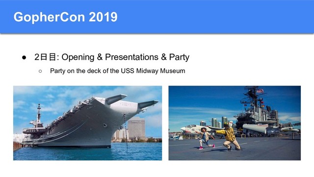 GopherCon 2019
● 2日目: Opening & Presentations & Party
○ Party on the deck of the USS Midway Museum
