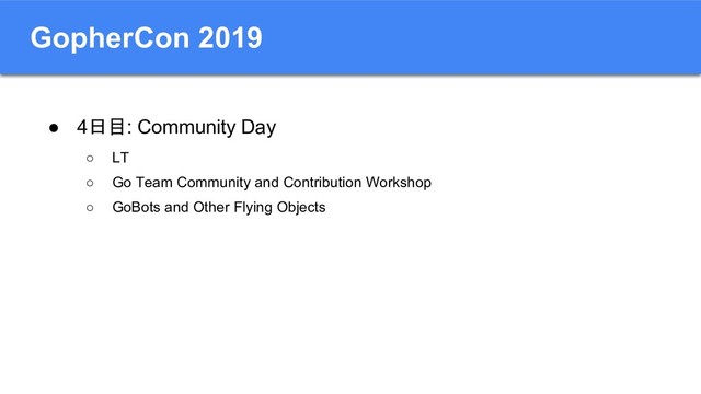 GopherCon 2019
● 4日目: Community Day
○ LT
○ Go Team Community and Contribution Workshop
○ GoBots and Other Flying Objects
