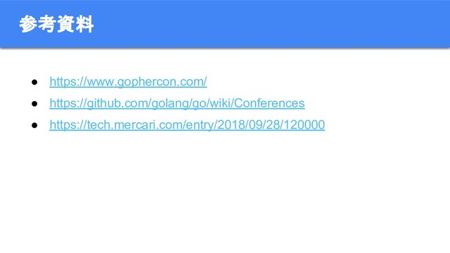 ● https://www.gophercon.com/
● https://github.com/golang/go/wiki/Conferences
● https://tech.mercari.com/entry/2018/09/28/120000
参考資料
