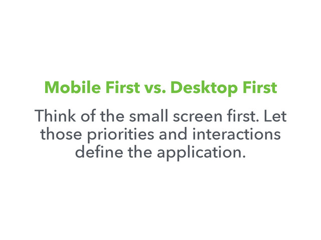 Mobile First vs. Desktop First
Think of the small screen ﬁrst. Let
those priorities and interactions
deﬁne the application.
