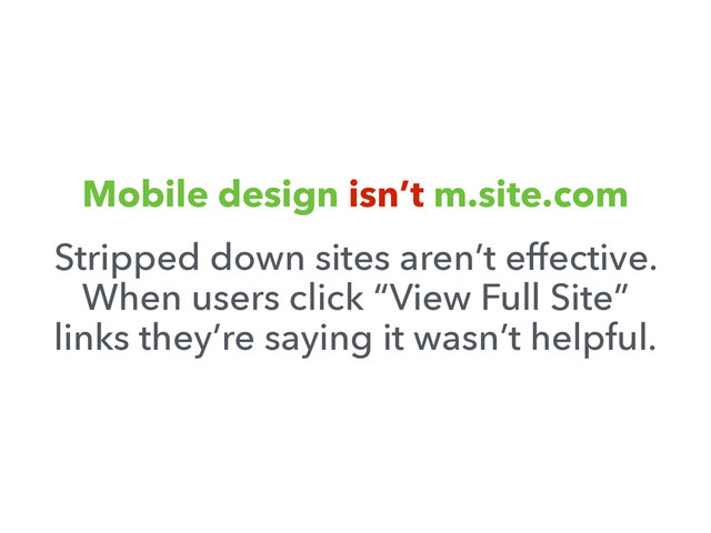 Mobile design isn’t m.site.com
Stripped down sites aren’t effective.
When users click “View Full Site”
links they’re saying it wasn’t helpful.
