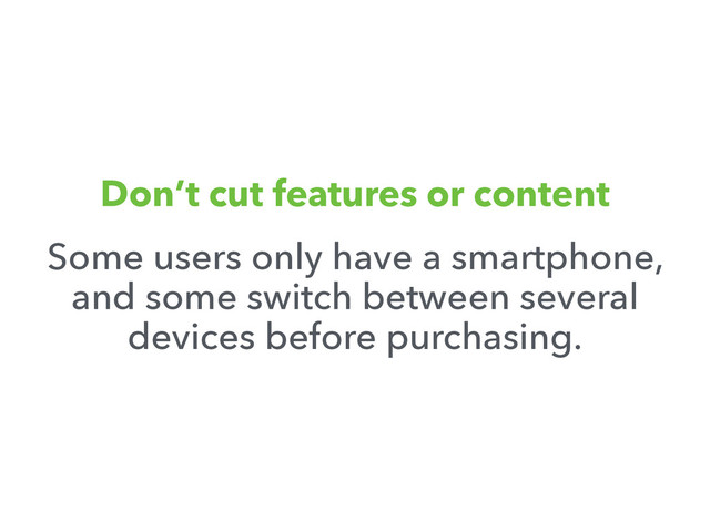 Don’t cut features or content
Some users only have a smartphone,
and some switch between several
devices before purchasing.
