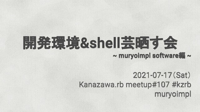 開発環境&shell芸晒す会
~ muryoimpl software編 ~
2021-07-17（Sat）
Kanazawa.rb meetup#107 #kzrb
muryoimpl

