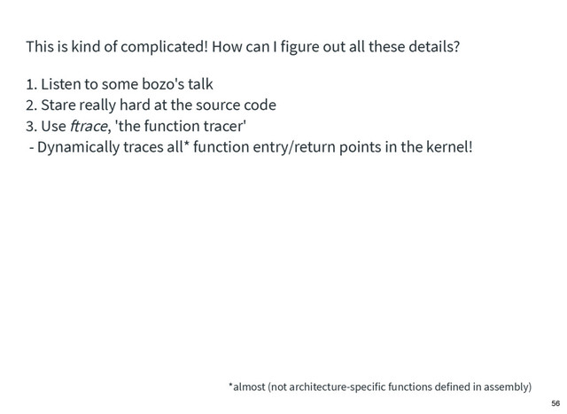 This is kind of complicated! How can I figure out all these details?
3. Use ftrace, 'the function tracer'
1. Listen to some bozo's talk
- Dynamically traces all* function entry/return points in the kernel!
2. Stare really hard at the source code
*almost (not architecture-specific functions defined in assembly)
56

