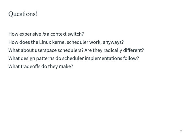 How expensive is a context switch?
How does the Linux kernel scheduler work, anyways?
What about userspace schedulers? Are they radically diﬀerent?
What design patterns do scheduler implementations follow?
What tradeoﬀs do they make?
Questions!
8
