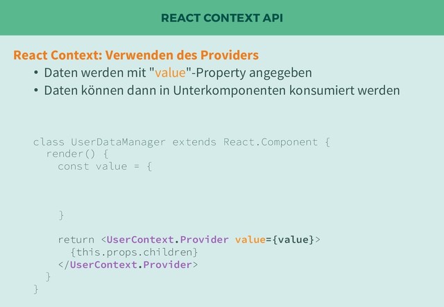 REACT CONTEXT API
React Context: Verwenden des Providers
• Daten werden mit "value"-Property angegeben
• Daten können dann in Unterkomponenten konsumiert werden
class UserDataManager extends React.Component {
render() {
const value = {
}
return 
{this.props.children}

}
}
