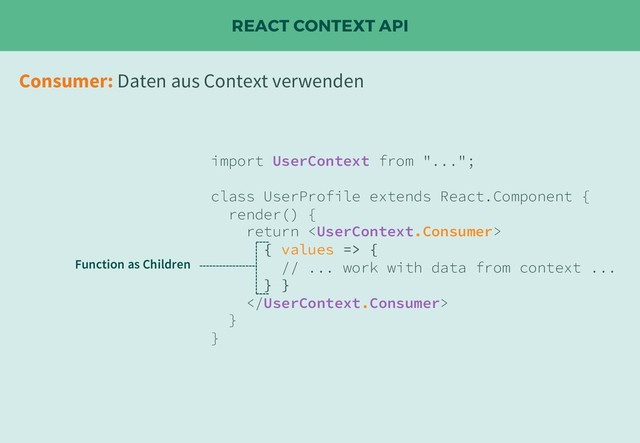REACT CONTEXT API
import UserContext from "...";
class UserProfile extends React.Component {
render() {
return 
{ values => {
// ... work with data from context ...
} }

}
}
Consumer: Daten aus Context verwenden
Function as Children

