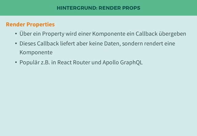 HINTERGRUND: RENDER PROPS
Render Properties
• Über ein Property wird einer Komponente ein Callback übergeben
• Dieses Callback liefert aber keine Daten, sondern rendert eine
Komponente
• Populär z.B. in React Router und Apollo GraphQL
