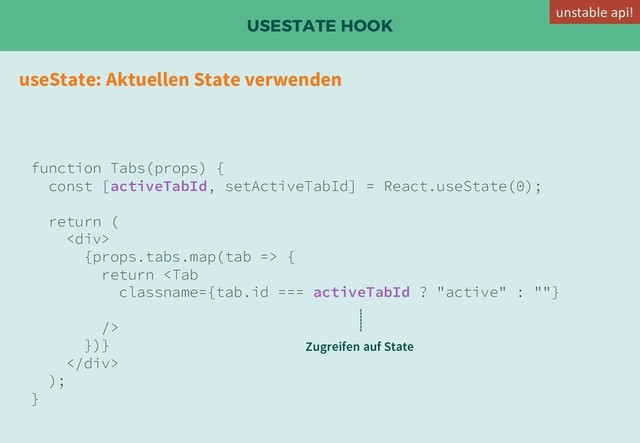 USESTATE HOOK
useState: Aktuellen State verwenden
function Tabs(props) {
const [activeTabId, setActiveTabId] = React.useState(0);
return (
<div>
{props.tabs.map(tab => {
return 
})}
</div>
);
}
Zugreifen auf State
unstable api!
