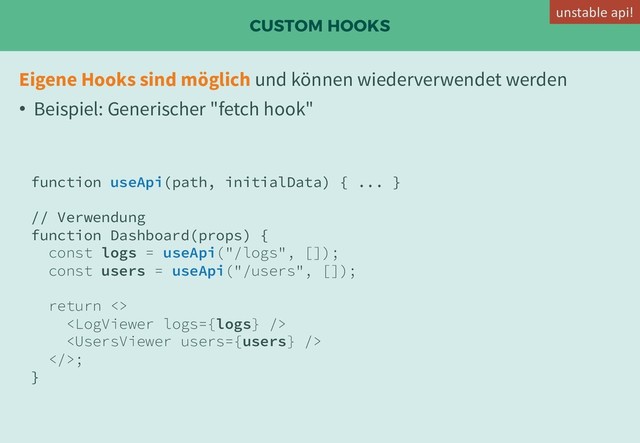 CUSTOM HOOKS
Eigene Hooks sind möglich und können wiederverwendet werden
• Beispiel: Generischer "fetch hook"
function useApi(path, initialData) { ... }
// Verwendung
function Dashboard(props) {
const logs = useApi("/logs", []);
const users = useApi("/users", []);
return <>


>;
}
unstable api!
