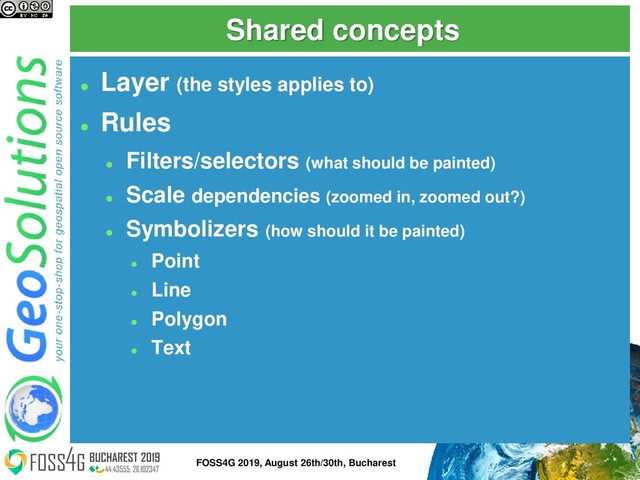 Shared concepts
⚫
Layer (the styles applies to)
⚫
Rules
⚫
Filters/selectors (what should be painted)
⚫
Scale dependencies (zoomed in, zoomed out?)
⚫
Symbolizers (how should it be painted)
⚫
Point
⚫
Line
⚫
Polygon
⚫
Text
5
FOSS4G 2019, August 26th/30th, Bucharest
