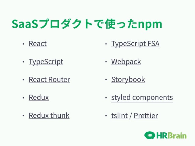 SaaSプロダクトで使ったnpm
• React
• TypeScript
• React Router
• Redux
• Redux thunk
• TypeScript FSA
• Webpack
• Storybook
• styled components
• tslint / Prettier

