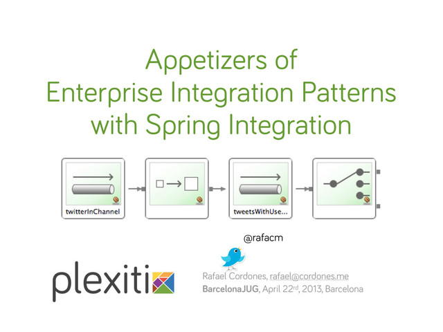 Rafael Cordones, rafael@cordones.me
BarcelonaJUG, April 22rd, 2013, Barcelona
Appetizers of
Enterprise Integration Patterns
with Spring Integration
@rafacm
